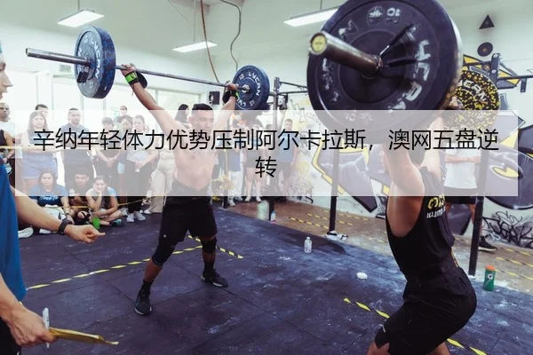 辛纳年轻体力优势压制阿尔卡拉斯，澳网五盘逆转 - yaxin